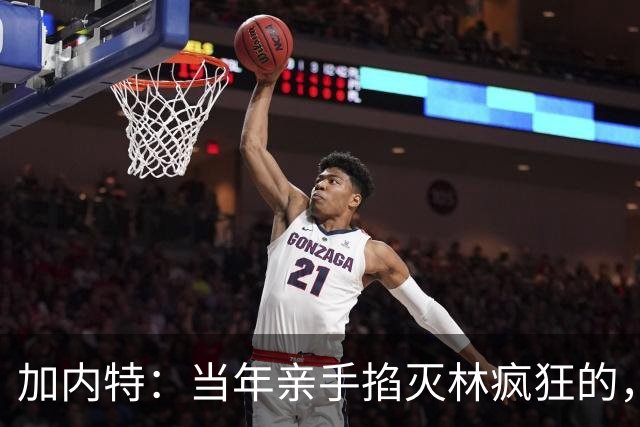 加内特：当年亲手掐灭"林疯狂"的，不是别人，正是隆多！他用一场18+17+20碾压了林疯狂