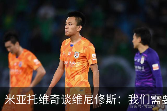 米亚托维奇谈维尼修斯：我们需要给他一点时间